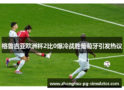 格鲁吉亚欧洲杯2比0爆冷战胜葡萄牙引发热议 格鲁吉亚欧洲杯2比0爆冷战胜葡萄牙引发热议