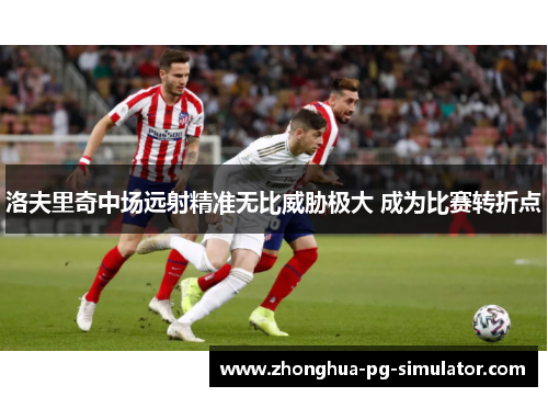 洛夫里奇中场远射精准无比威胁极大 成为比赛转折点 洛夫里奇中场远射精准无比威胁极大 成为比赛转折点